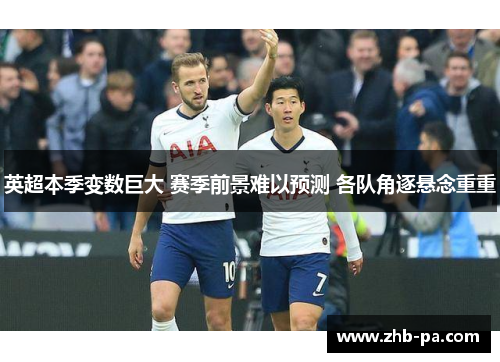 英超本季变数巨大 赛季前景难以预测 各队角逐悬念重重