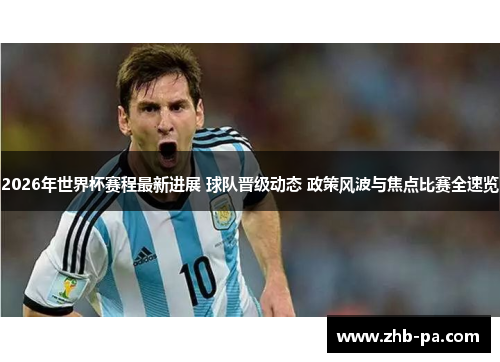 2026年世界杯赛程最新进展 球队晋级动态 政策风波与焦点比赛全速览