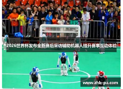 2026世界杯发布全新赛后采访辅助机器人提升赛事互动体验