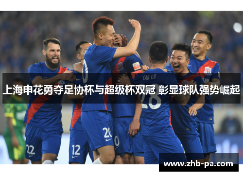 上海申花勇夺足协杯与超级杯双冠 彰显球队强势崛起