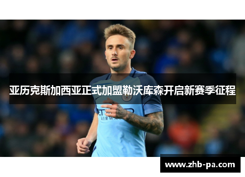 亚历克斯加西亚正式加盟勒沃库森开启新赛季征程