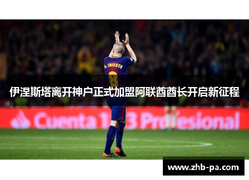 伊涅斯塔离开神户正式加盟阿联酋酋长开启新征程