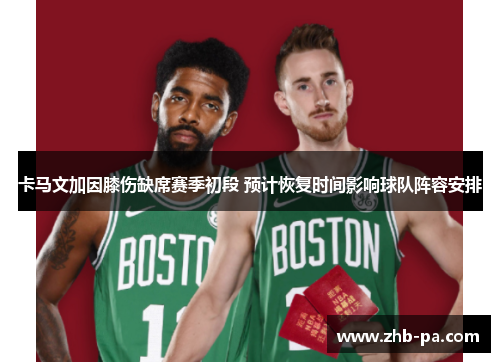 卡马文加因膝伤缺席赛季初段 预计恢复时间影响球队阵容安排