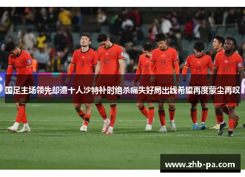 国足主场领先却遭十人沙特补时绝杀痛失好局出线希望再度蒙尘再叹 国足主场领先却遭十人沙特补时绝杀痛失好局出线希望再度蒙尘再叹