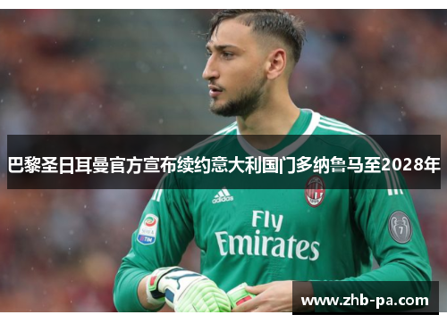 巴黎圣日耳曼官方宣布续约意大利国门多纳鲁马至2028年 巴黎圣日耳曼官方宣布续约意大利国门多纳鲁马至2028年