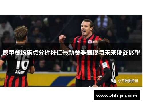 德甲赛场焦点分析拜仁最新赛季表现与未来挑战展望 德甲赛场焦点分析拜仁最新赛季表现与未来挑战展望