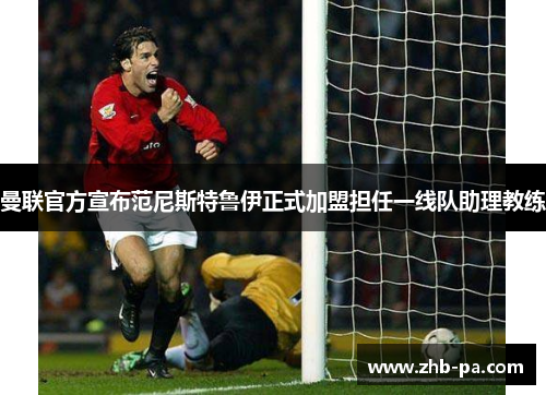 曼联官方宣布范尼斯特鲁伊正式加盟担任一线队助理教练 曼联官方宣布范尼斯特鲁伊正式加盟担任一线队助理教练