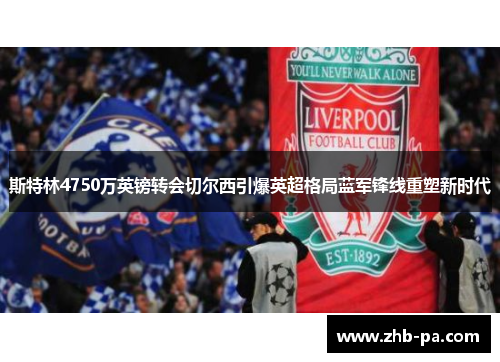 斯特林4750万英镑转会切尔西引爆英超格局蓝军锋线重塑新时代 斯特林4750万英镑转会切尔西引爆英超格局蓝军锋线重塑新时代