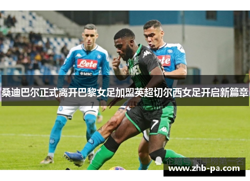 桑迪巴尔正式离开巴黎女足加盟英超切尔西女足开启新篇章 桑迪巴尔正式离开巴黎女足加盟英超切尔西女足开启新篇章