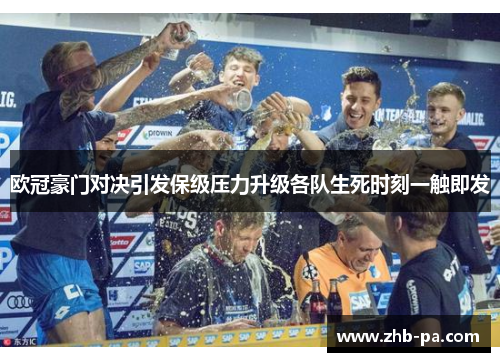 欧冠豪门对决引发保级压力升级各队生死时刻一触即发 欧冠豪门对决引发保级压力升级各队生死时刻一触即发