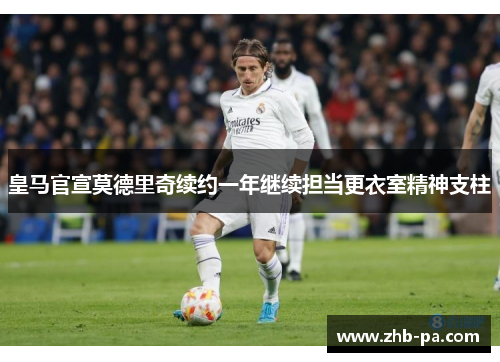 皇马官宣莫德里奇续约一年继续担当更衣室精神支柱
