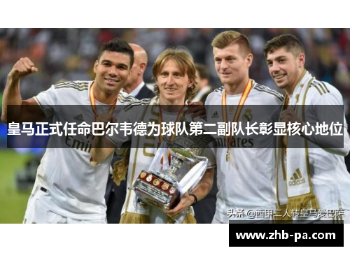 皇马正式任命巴尔韦德为球队第二副队长彰显核心地位