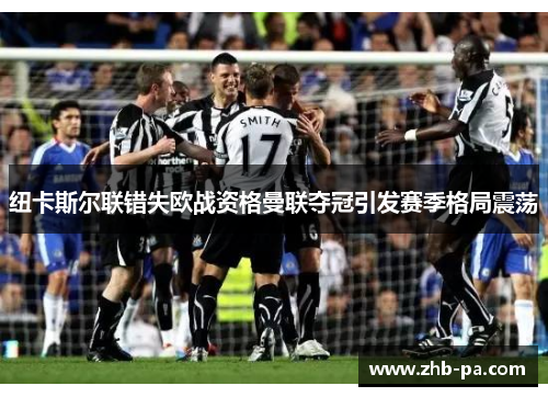 纽卡斯尔联错失欧战资格曼联夺冠引发赛季格局震荡 纽卡斯尔联错失欧战资格曼联夺冠引发赛季格局震荡
