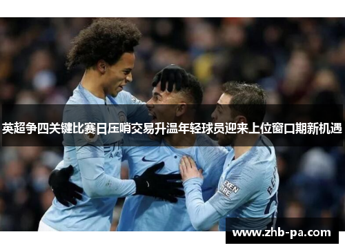 英超争四关键比赛日压哨交易升温年轻球员迎来上位窗口期新机遇
