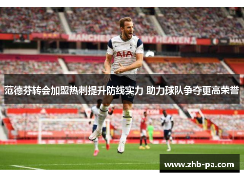 范德芬转会加盟热刺提升防线实力 助力球队争夺更高荣誉 范德芬转会加盟热刺提升防线实力 助力球队争夺更高荣誉