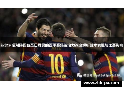 菲尔米诺对阵巴黎圣日耳曼的西甲赛场统治力深度解析战术表现与比赛影响 菲尔米诺对阵巴黎圣日耳曼的西甲赛场统治力深度解析战术表现与比赛影响