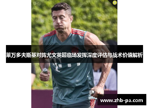 莱万多夫斯基对阵尤文英超临场发挥深度评估与战术价值解析 莱万多夫斯基对阵尤文英超临场发挥深度评估与战术价值解析