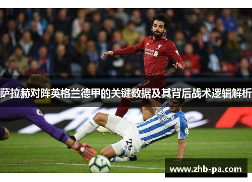 萨拉赫对阵英格兰德甲的关键数据及其背后战术逻辑解析