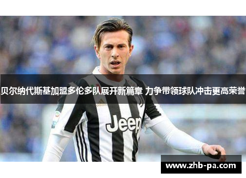 贝尔纳代斯基加盟多伦多队展开新篇章 力争带领球队冲击更高荣誉 贝尔纳代斯基加盟多伦多队展开新篇章 力争带领球队冲击更高荣誉