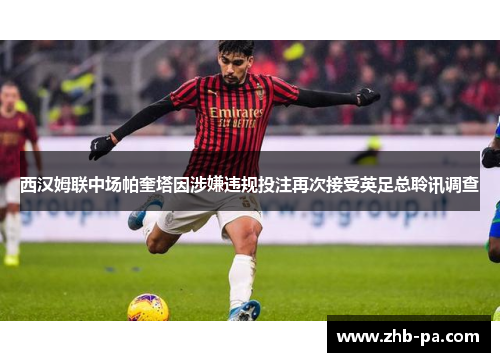 西汉姆联中场帕奎塔因涉嫌违规投注再次接受英足总聆讯调查 西汉姆联中场帕奎塔因涉嫌违规投注再次接受英足总聆讯调查