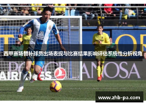 西甲赛场替补球员出场表现与比赛结果影响评估系统性分析视角 西甲赛场替补球员出场表现与比赛结果影响评估系统性分析视角