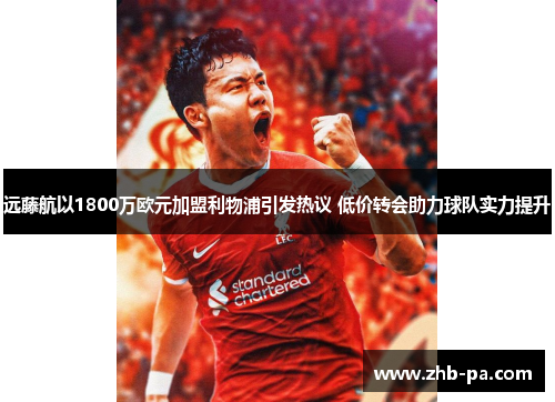 远藤航以1800万欧元加盟利物浦引发热议 低价转会助力球队实力提升 远藤航以1800万欧元加盟利物浦引发热议 低价转会助力球队实力提升