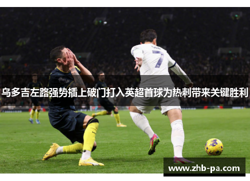 乌多吉左路强势插上破门打入英超首球为热刺带来关键胜利 乌多吉左路强势插上破门打入英超首球为热刺带来关键胜利