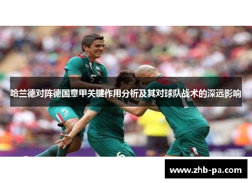 哈兰德对阵德国意甲关键作用分析及其对球队战术的深远影响 哈兰德对阵德国意甲关键作用分析及其对球队战术的深远影响
