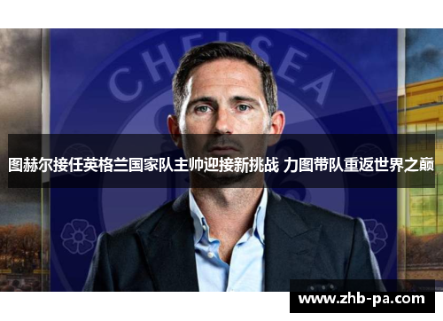 图赫尔接任英格兰国家队主帅迎接新挑战 力图带队重返世界之巅