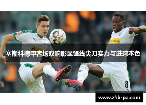 塞斯科德甲客场双响彰显锋线尖刀实力与进球本色