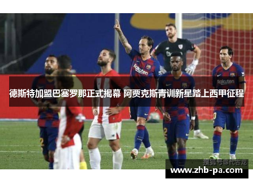 德斯特加盟巴塞罗那正式揭幕 阿贾克斯青训新星踏上西甲征程