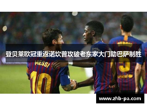 登贝莱欧冠重返诺坎普攻破老东家大门助巴萨制胜