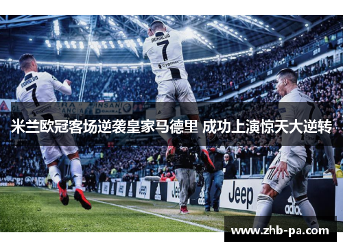 米兰欧冠客场逆袭皇家马德里 成功上演惊天大逆转