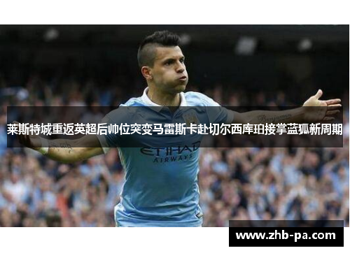 莱斯特城重返英超后帅位突变马雷斯卡赴切尔西库珀接掌蓝狐新周期