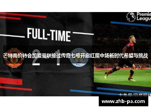 芒特高价转会加盟曼联接过传奇七号开启红魔中场新时代希望与挑战