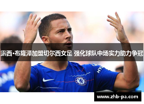 露西·布隆泽加盟切尔西女足 强化球队中场实力助力争冠