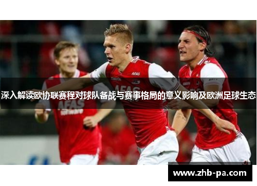 深入解读欧协联赛程对球队备战与赛事格局的意义影响及欧洲足球生态 深入解读欧协联赛程对球队备战与赛事格局的意义影响及欧洲足球生态