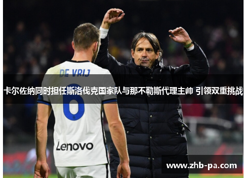 卡尔佐纳同时担任斯洛伐克国家队与那不勒斯代理主帅 引领双重挑战 卡尔佐纳同时担任斯洛伐克国家队与那不勒斯代理主帅 引领双重挑战