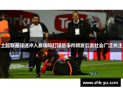 土超联赛球迷冲入赛场殴打球员事件频发引发社会广泛关注 土超联赛球迷冲入赛场殴打球员事件频发引发社会广泛关注