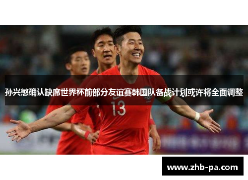 孙兴慜确认缺席世界杯前部分友谊赛韩国队备战计划或许将全面调整