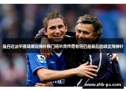 曼丹达法甲赛场屡现神扑释门将长青传奇老将仍是最后防线定海神针 曼丹达法甲赛场屡现神扑释门将长青传奇老将仍是最后防线定海神针