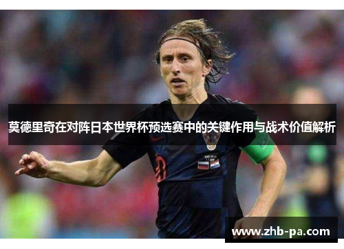 莫德里奇在对阵日本世界杯预选赛中的关键作用与战术价值解析 莫德里奇在对阵日本世界杯预选赛中的关键作用与战术价值解析