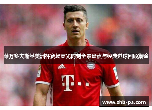 莱万多夫斯基美洲杯赛场高光时刻全景盘点与经典进球回顾集锦