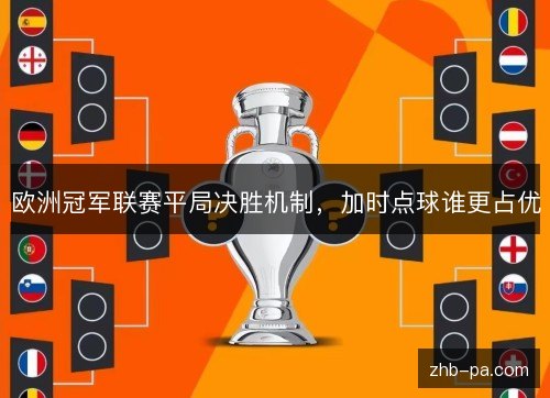 欧洲冠军联赛平局决胜机制,加时点球谁更占优 欧洲冠军联赛平局决胜机制,加时点球谁更占优