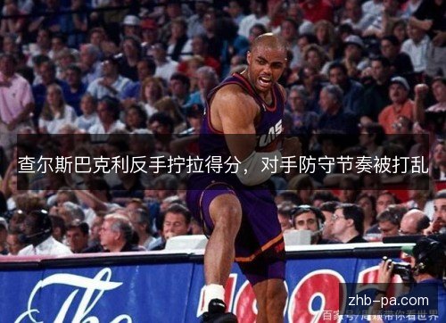查尔斯巴克利反手拧拉得分,对手防守节奏被打乱 查尔斯巴克利反手拧拉得分,对手防守节奏被打乱