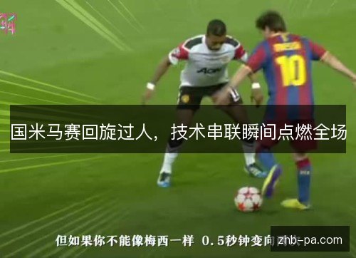 国米马赛回旋过人,技术串联瞬间点燃全场 国米马赛回旋过人,技术串联瞬间点燃全场