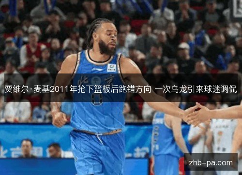 贾维尔·麦基2011年抢下篮板后跑错方向 一次乌龙引来球迷调侃